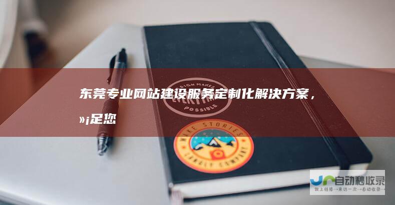 东莞专业网站建设服务：定制化解决方案，满足您全方位需求
